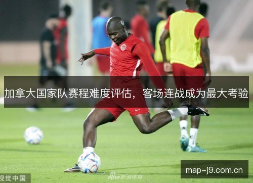 加拿大国家队赛程难度评估，客场连战成为最大考验