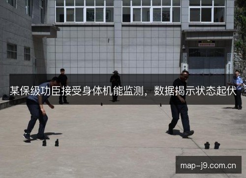 某保级功臣接受身体机能监测，数据揭示状态起伏